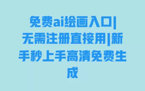 免费ai绘画入口|无需注册直接用|新手秒上手高清免费生成 一