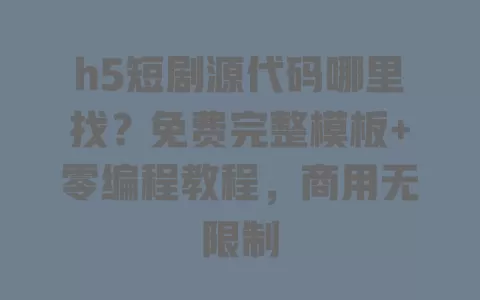 h5短剧源代码哪里找？免费完整模板+零编程教程，商用无限制 一
