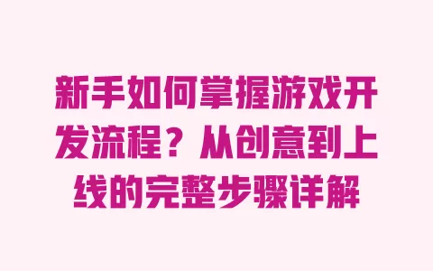 新手如何掌握游戏开发流程?从创意到上线的完整步骤详解 一