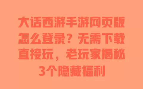 大话西游手游网页版怎么登录?无需下载直接玩,老玩家揭秘3个隐藏福利 一