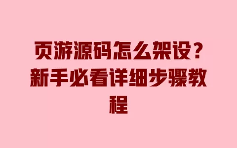 页游源码怎么架设？新手必看详细步骤教程 一
