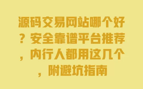 源码交易网站哪个好?安全靠谱平台推荐,内行人都用这几个,附避坑指南 一