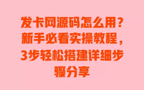 发卡网源码怎么用?新手必看实操教程,3步轻松搭建详细步骤分享 一