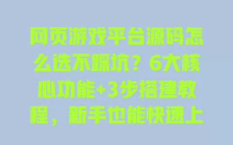 网页游戏平台源码怎么选不踩坑？6大核心功能+3步搭建教程，新手也能快速上线运营 一