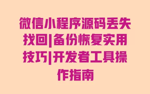 微信小程序源码丢失找回|备份恢复实用技巧|开发者工具操作指南 一