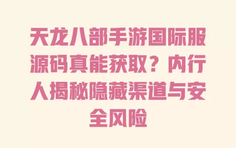 天龙八部手游国际服源码真能获取？内行人揭秘隐藏渠道与安全风险 一