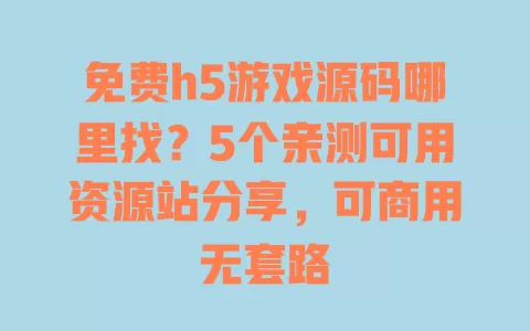 免费h5游戏源码哪里找?5个亲测可用资源站分享,可商用无套路 一