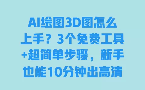 AI绘图3D图怎么上手?3个免费工具+超简单步骤,新手也能10分钟出高清效果图 一