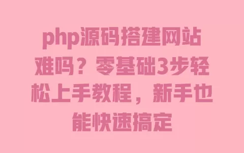 php源码搭建网站难吗?零基础3步轻松上手教程,新手也能快速搞定 一