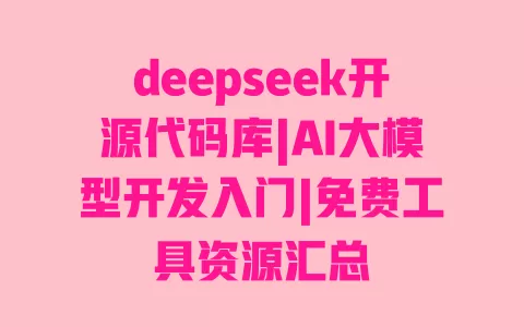 deepseek开源代码库|AI大模型开发入门|免费工具资源汇总 一