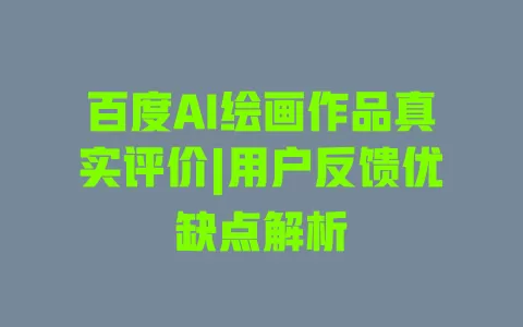 百度AI绘画作品真实评价|用户反馈优缺点解析 一
