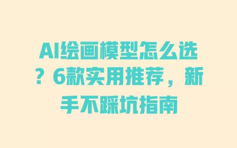 AI绘画模型怎么选?6款实用推荐,新手不踩坑指南 一