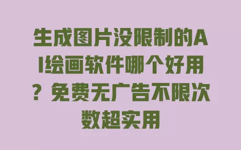 生成图片没限制的AI绘画软件哪个好用?免费无广告不限次数超实用 一