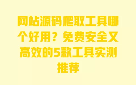 网站源码爬取工具哪个好用?免费安全又高效的5款工具实测推荐 一