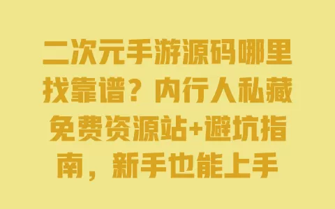 二次元手游源码哪里找靠谱?内行人私藏免费资源站+避坑指南,新手也能上手 一