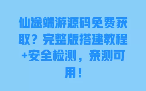 仙途端游源码免费获取？完整版搭建教程+安全检测，亲测可用！ 一