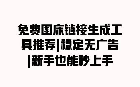 免费图床链接生成工具推荐|稳定无广告|新手也能秒上手 一