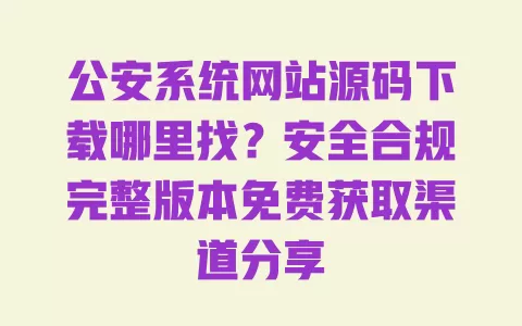 公安系统网站源码下载哪里找?安全合规完整版本免费获取渠道分享 一