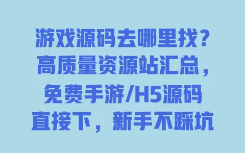 游戏源码去哪里找?高质量资源站汇总,免费手游/H5源码直接下,新手不踩坑 一