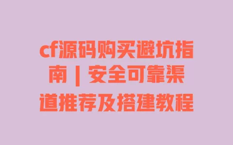 cf源码购买避坑指南 | 安全可靠渠道推荐及搭建教程 一