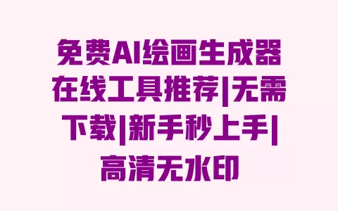免费AI绘画生成器在线工具推荐|无需下载|新手秒上手|高清无水印 一