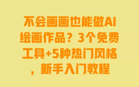 不会画画也能做AI绘画作品?3个免费工具+5种热门风格,新手入门教程 一