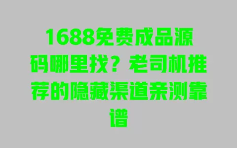 1688免费成品源码哪里找?老司机推荐的隐藏渠道亲测靠谱 一