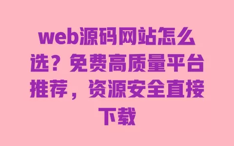 web源码网站怎么选?免费高质量平台推荐,资源安全直接下载 一