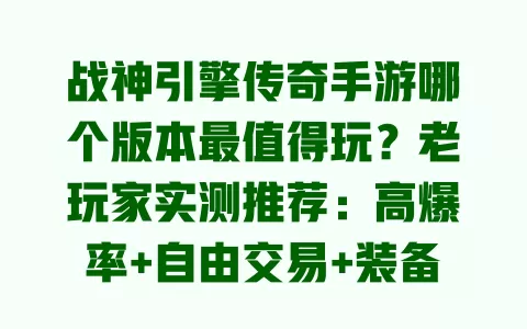 战神引擎传奇手游哪个版本最值得玩?老玩家实测推荐:高爆率+自由交易+装备回收太香了 一