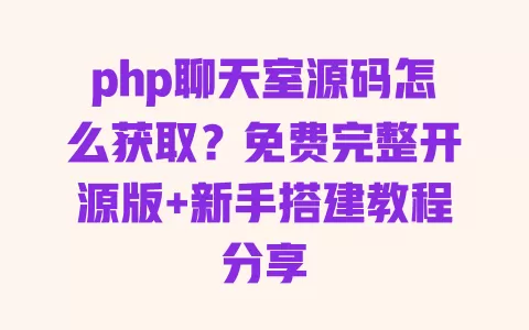 php聊天室源码怎么获取？免费完整开源版+新手搭建教程分享 一