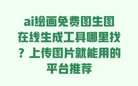 ai绘画免费图生图在线生成工具哪里找？上传图片就能用的平台推荐 一