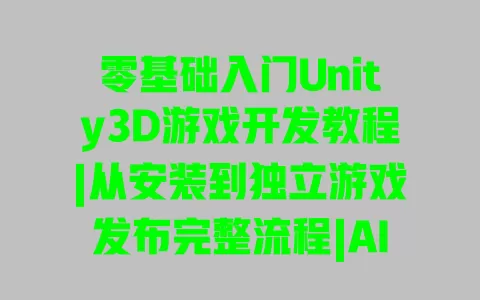 零基础入门Unity3D游戏开发教程|从安装到独立游戏发布完整流程|AI辅助实战案例详解 一