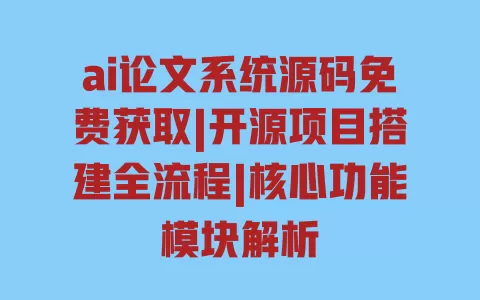 ai论文系统源码免费获取|开源项目搭建全流程|核心功能模块解析 一