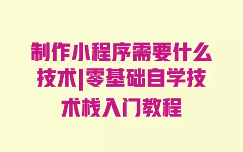 制作小程序需要什么技术|零基础自学技术栈入门教程 一