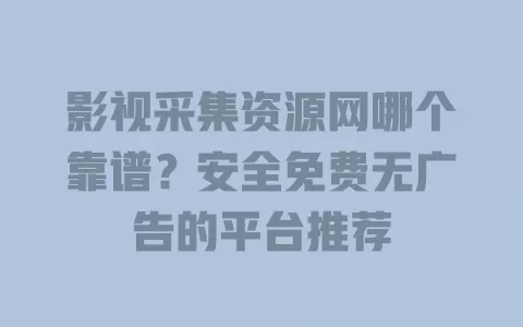 影视采集资源网哪个靠谱？安全免费无广告的平台推荐 一