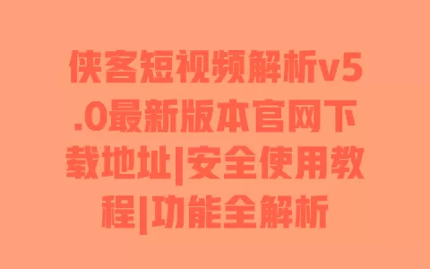 侠客短视频解析v5.0最新版本官网下载地址|安全使用教程|功能全解析 一
