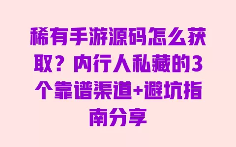 稀有手游源码怎么获取?内行人私藏的3个靠谱渠道+避坑指南分享 一