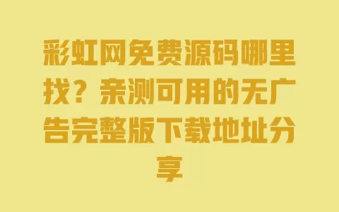 彩虹网免费源码哪里找?亲测可用的无广告完整版下载地址分享 一