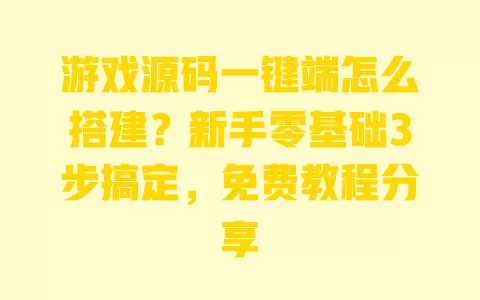 游戏源码一键端怎么搭建?新手零基础3步搞定,免费教程分享 一