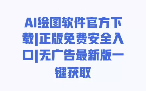 AI绘图软件官方下载|正版免费安全入口|无广告最新版一键获取 一