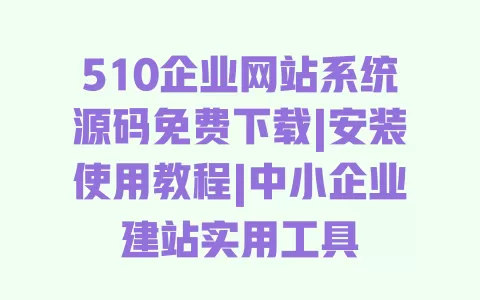 510企业网站系统源码免费下载|安装使用教程|中小企业建站实用工具 一