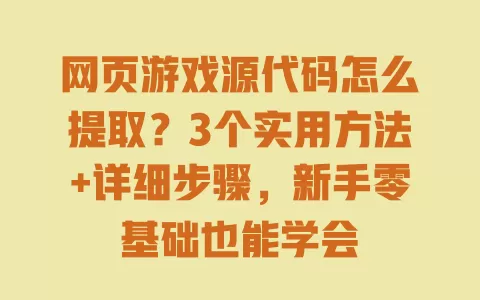 网页游戏源代码怎么提取?3个实用方法+详细步骤,新手零基础也能学会 一