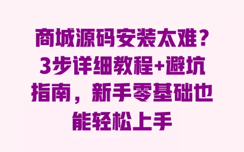 商城源码安装太难？3步详细教程+避坑指南，新手零基础也能轻松上手 一