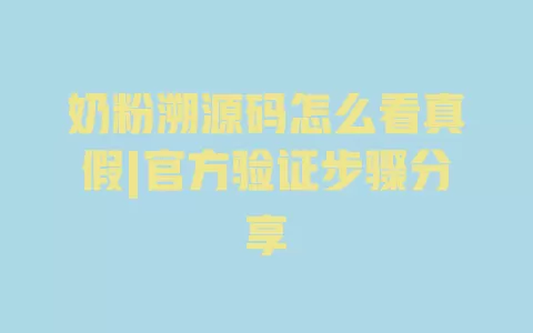 奶粉溯源码怎么看真假|官方验证步骤分享 一