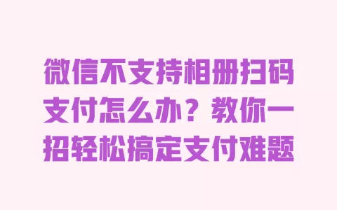 微信不支持相册扫码支付怎么办?教你一招轻松搞定支付难题 一