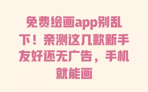 免费绘画app别乱下！亲测这几款新手友好还无广告，手机就能画 一