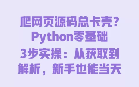 爬网页源码总卡壳?Python零基础3步实操:从获取到解析,新手也能当天上手 一