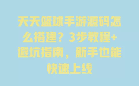 天天篮球手游源码怎么搭建?3步教程+避坑指南,新手也能快速上线 一