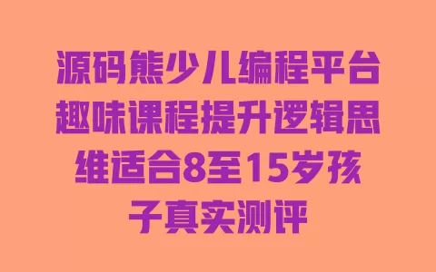 源码熊少儿编程平台趣味课程提升逻辑思维适合8至15岁孩子真实测评 一