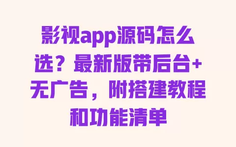 影视app源码怎么选？最新版带后台+无广告，附搭建教程和功能清单 一